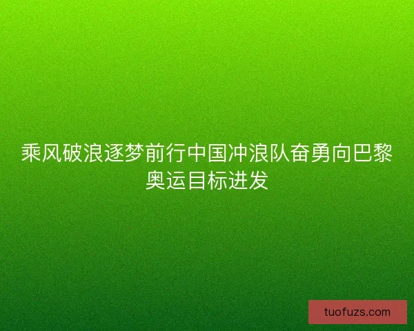 乘风破浪逐梦前行中国冲浪队奋勇向巴黎奥运目标进发
