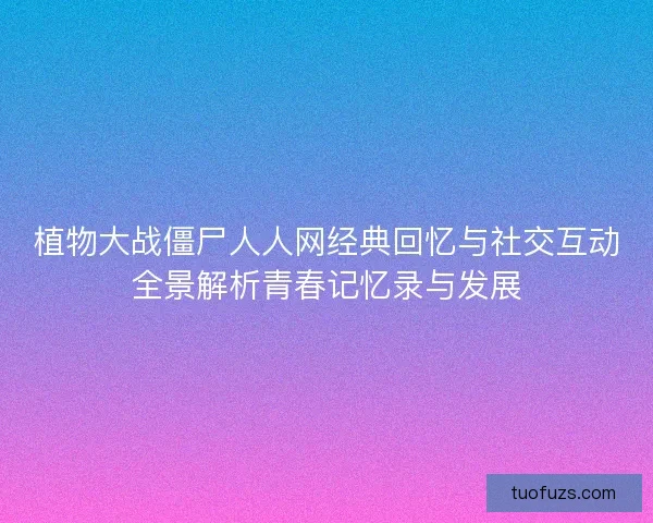 植物大战僵尸人人网经典回忆与社交互动全景解析青春记忆录与发展