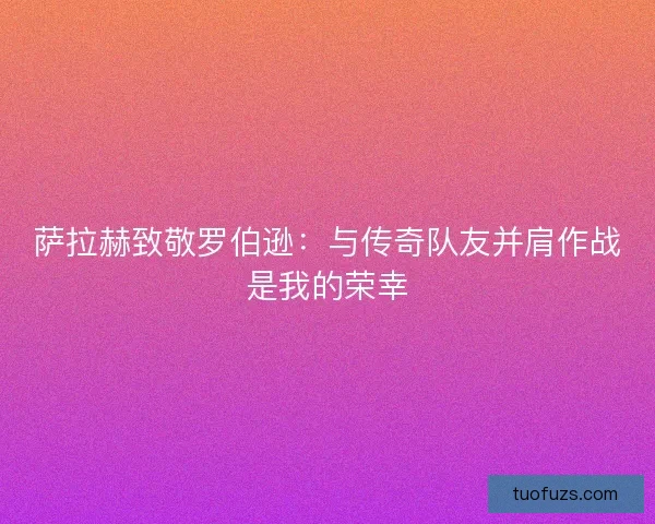 萨拉赫致敬罗伯逊：与传奇队友并肩作战是我的荣幸