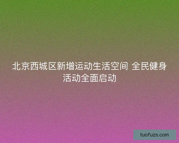 北京西城区新增运动生活空间 全民健身活动全面启动