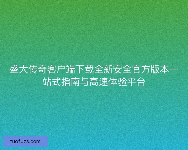 盛大传奇客户端下载全新安全官方版本一站式指南与高速体验平台