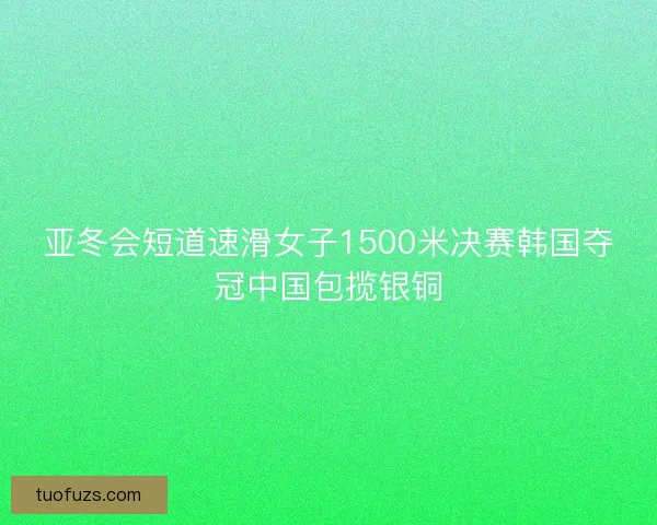 亚冬会短道速滑女子1500米决赛韩国夺冠中国包揽银铜