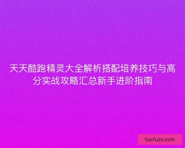 天天酷跑精灵大全解析搭配培养技巧与高分实战攻略汇总新手进阶指南