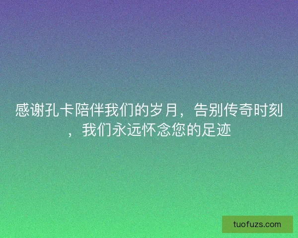 感谢孔卡陪伴我们的岁月，告别传奇时刻，我们永远怀念您的足迹