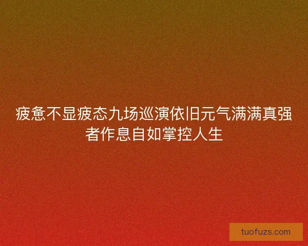 疲惫不显疲态九场巡演依旧元气满满真强者作息自如掌控人生