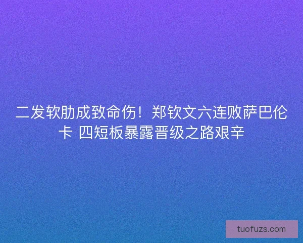 二发软肋成致命伤！郑钦文六连败萨巴伦卡 四短板暴露晋级之路艰辛